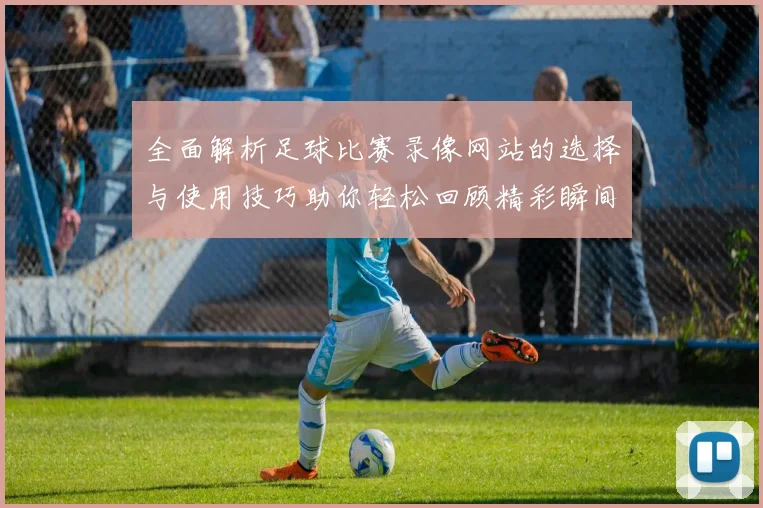 全面解析足球比赛录像网站的选择与使用技巧助你轻松回顾精彩瞬间