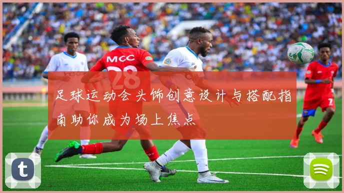 足球运动会头饰创意设计与搭配指南助你成为场上焦点