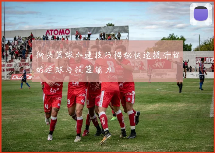 街头篮球加速技巧揭秘快速提升你的运球与投篮能力