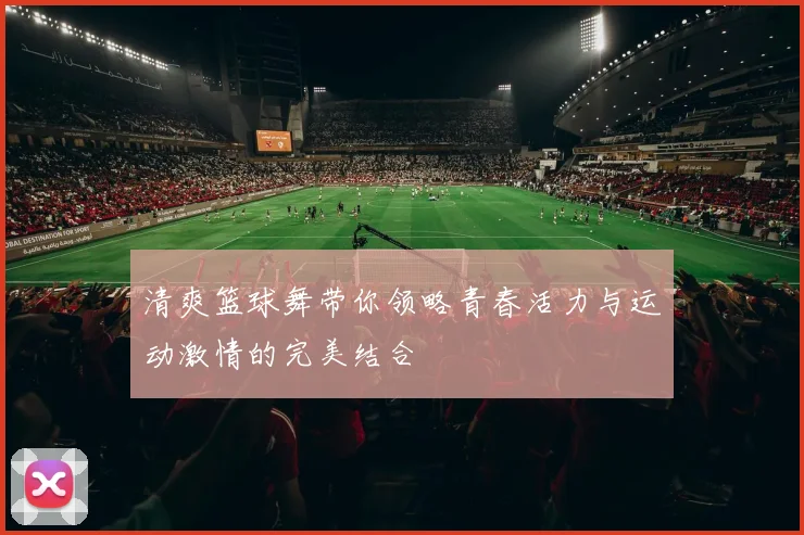 清爽篮球舞带你领略青春活力与运动激情的完美结合