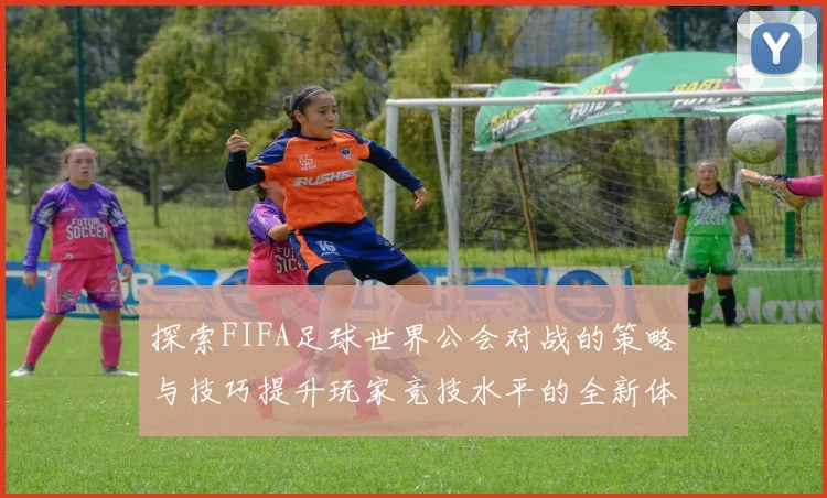 探索FIFA足球世界公会对战的策略与技巧提升玩家竞技水平的全新体验