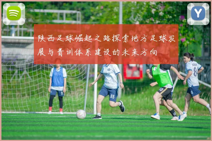 陕西足球崛起之路探索地方足球发展与青训体系建设的未来方向