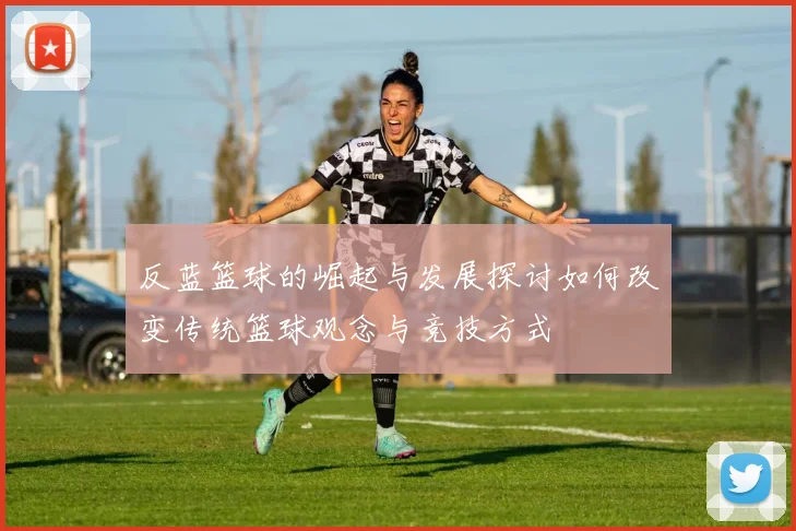 反蓝篮球的崛起与发展探讨如何改变传统篮球观念与竞技方式