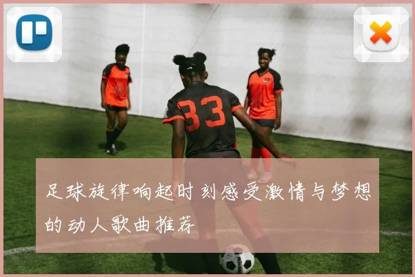 足球旋律响起时刻感受激情与梦想的动人歌曲推荐