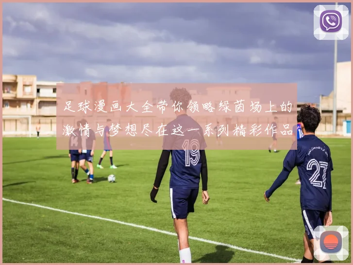足球漫画大全带你领略绿茵场上的激情与梦想尽在这一系列精彩作品中