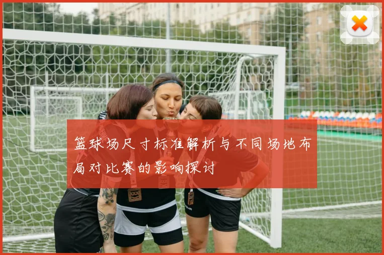 篮球场尺寸标准解析与不同场地布局对比赛的影响探讨