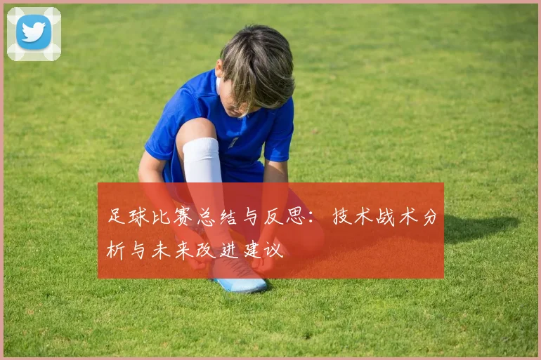足球比赛总结与反思：技术战术分析与未来改进建议