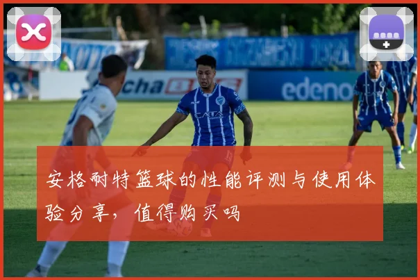 安格耐特篮球的性能评测与使用体验分享，值得购买吗