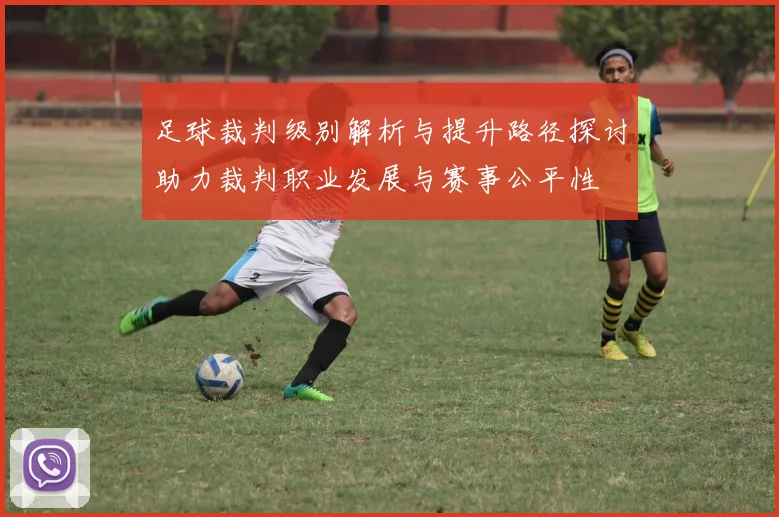 足球裁判级别解析与提升路径探讨助力裁判职业发展与赛事公平性