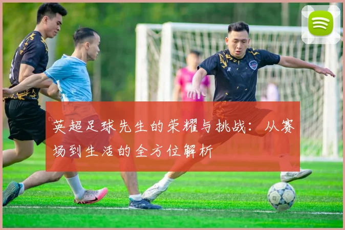 英超足球先生的荣耀与挑战：从赛场到生活的全方位解析