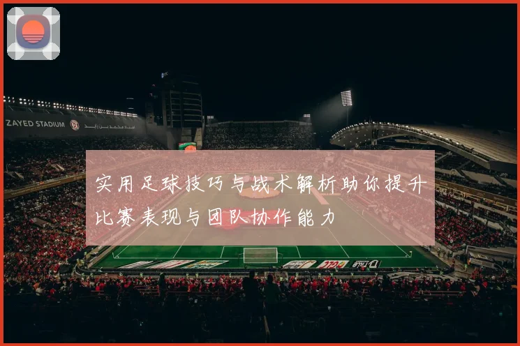 实用足球技巧与战术解析助你提升比赛表现与团队协作能力