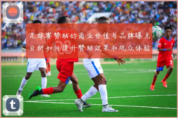 足球赛赞助的商业价值与品牌曝光分析如何提升赞助效果和观众体验
