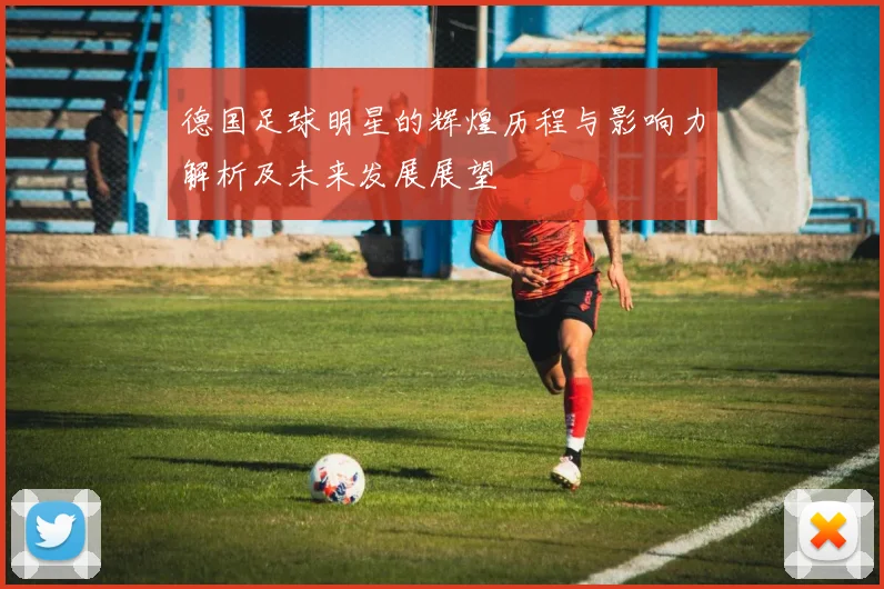 德国足球明星的辉煌历程与影响力解析及未来发展展望