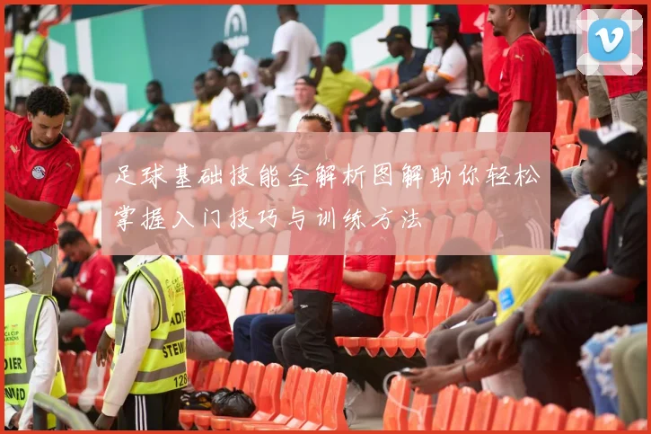 足球基础技能全解析图解助你轻松掌握入门技巧与训练方法