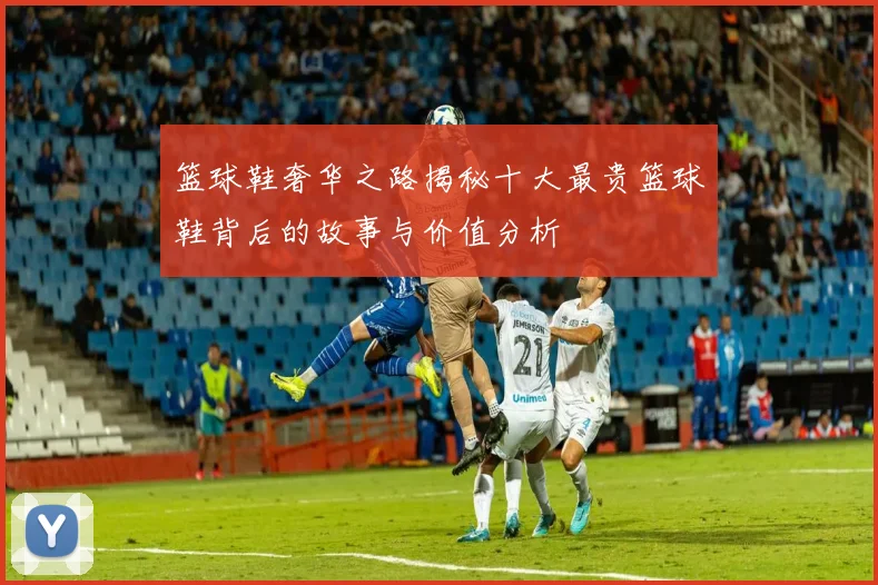 篮球鞋奢华之路揭秘十大最贵篮球鞋背后的故事与价值分析