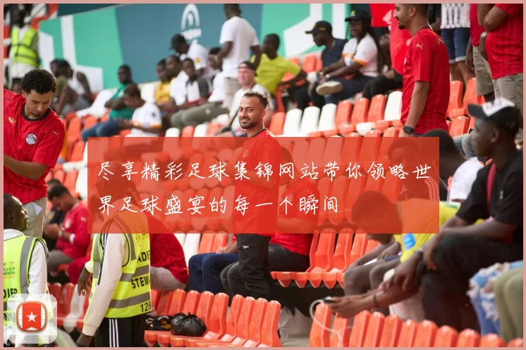 尽享精彩足球集锦网站带你领略世界足球盛宴的每一个瞬间