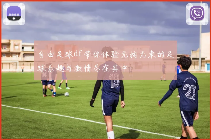 自由足球df带你体验无拘无束的足球乐趣与激情尽在其中