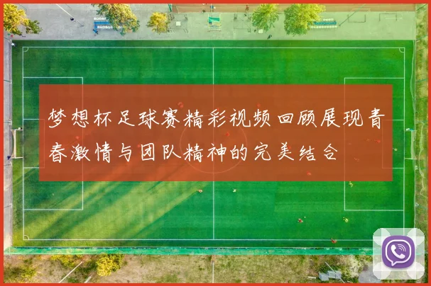 梦想杯足球赛精彩视频回顾展现青春激情与团队精神的完美结合
