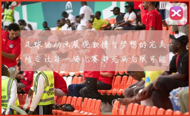 足球场动画展现激情与梦想的完美结合让每一场比赛都充满无限可能