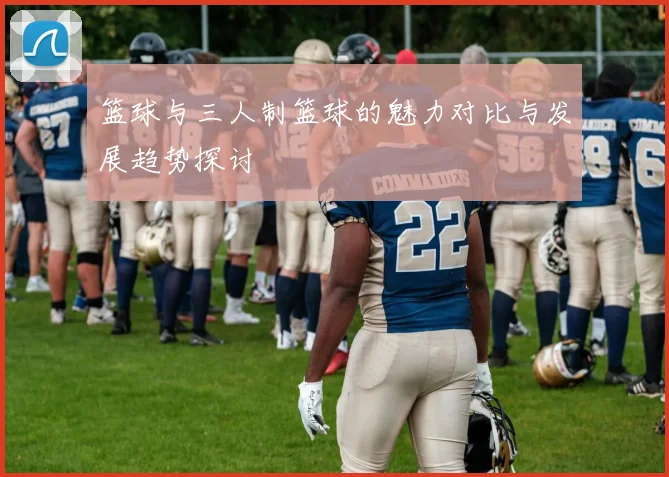 篮球与三人制篮球的魅力对比与发展趋势探讨