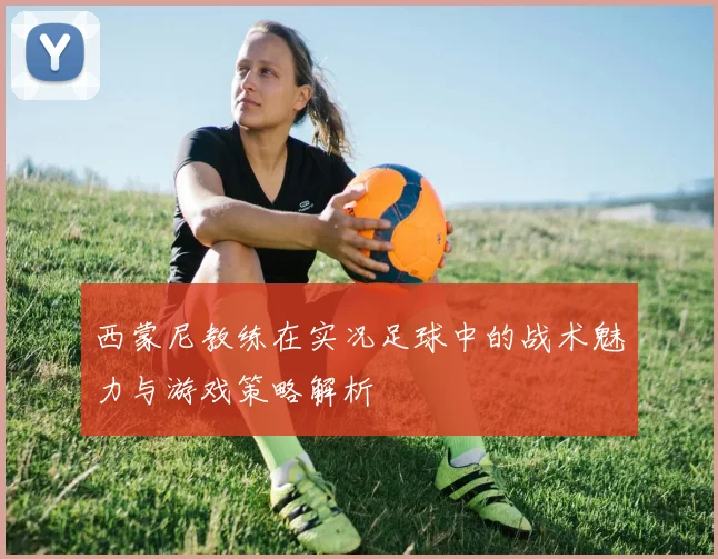 西蒙尼教练在实况足球中的战术魅力与游戏策略解析