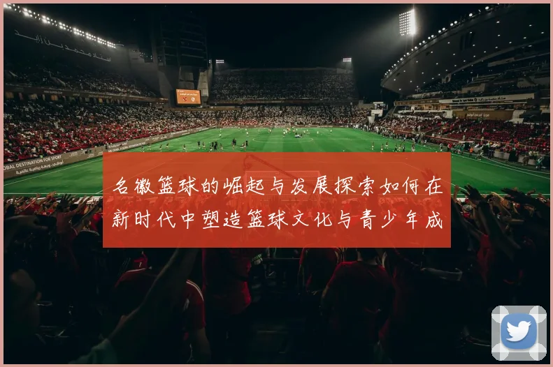 名徽篮球的崛起与发展探索如何在新时代中塑造篮球文化与青少年成长